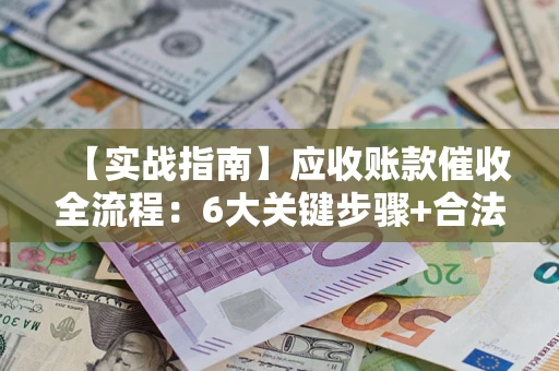 北京【实战指南】应收账款催收全流程：6大关键步骤+合法回款技巧