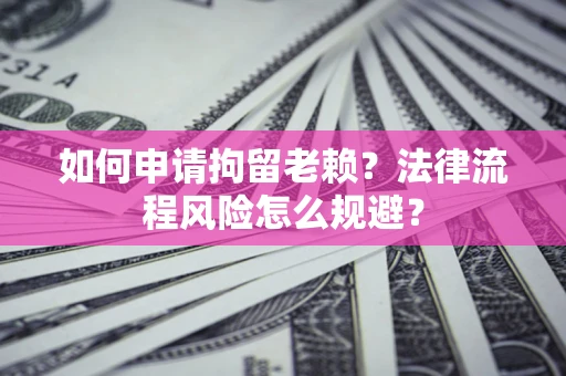 北京如何申请拘留老赖？法律流程风险怎么规避？