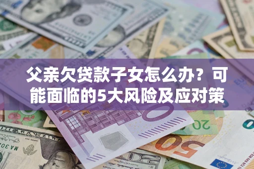 北京父亲欠贷款子女怎么办？可能面临的5大风险及应对策略