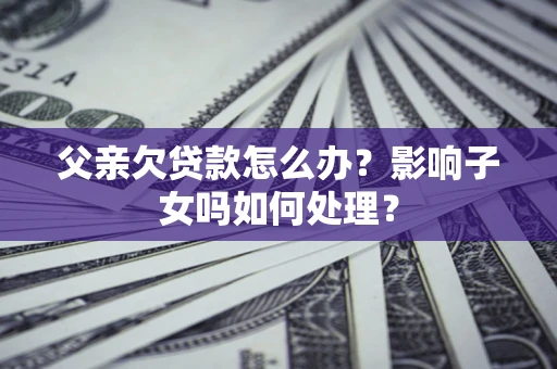 北京父亲欠贷款怎么办？影响子女吗如何处理？
