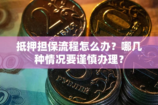 北京抵押担保流程怎么办？哪几种情况要谨慎办理？
