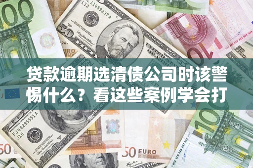 北京贷款逾期选清债公司时该警惕什么？看这些案例学会打翻身仗