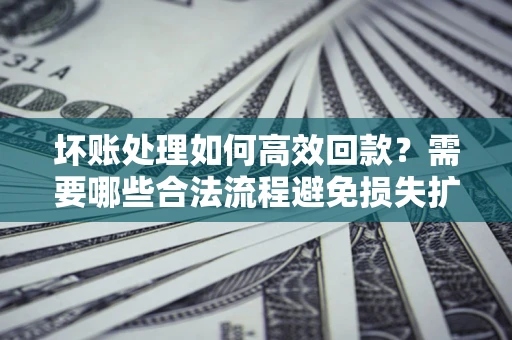 北京坏账处理如何高效回款？需要哪些合法流程避免损失扩大？