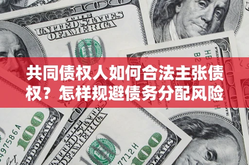 北京共同债权人如何合法主张债权？怎样规避债务分配风险？