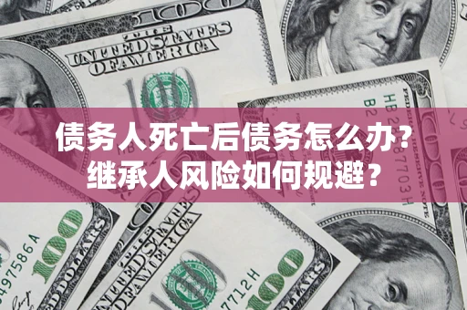 北京债务人死亡后债务怎么办？继承人风险如何规避？