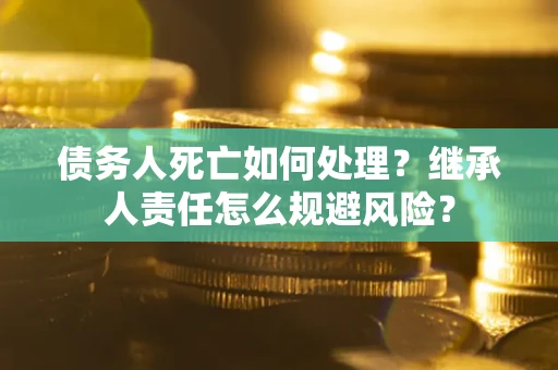 北京债务人死亡如何处理？继承人责任怎么规避风险？