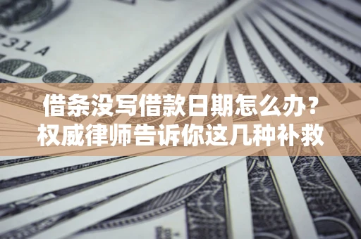 北京借条没写借款日期怎么办？权威律师告诉你这几种补救方法！