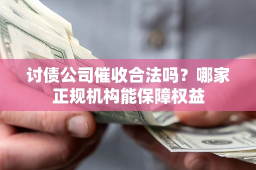 北京讨债公司催收合法吗？哪家正规机构能保障权益