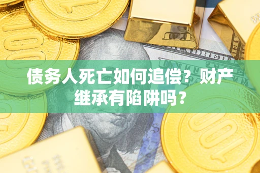 北京债务人死亡如何追偿？财产继承有陷阱吗？