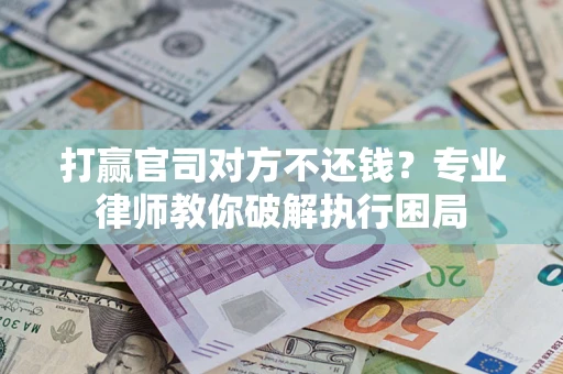 北京打赢官司对方不还钱？专业律师教你破解执行困局