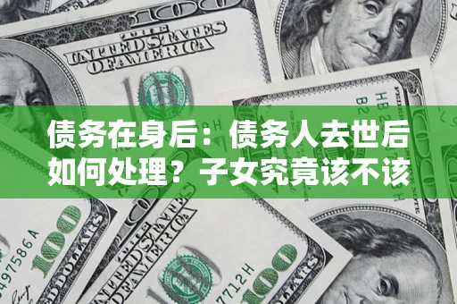北京债务在身后：债务人去世后如何处理？子女究竟该不该还钱？