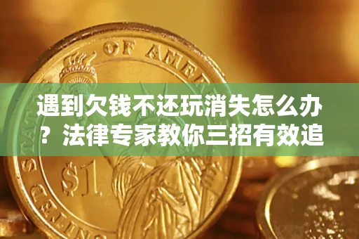 北京遇到欠钱不还玩消失怎么办？法律专家教你三招有效追债！
