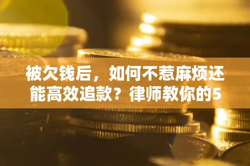 北京被欠钱后，如何不惹麻烦还能高效追款？律师教你的5步合法讨债法