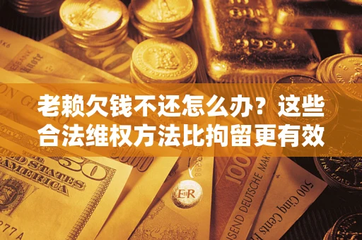 北京老赖欠钱不还怎么办？这些合法维权方法比拘留更有效
