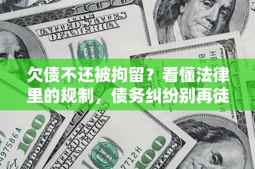 北京欠债不还被拘留？看懂法律里的规制，债务纠纷别再徒劳奔波