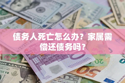 北京债务人死亡怎么办？家属需偿还债务吗？