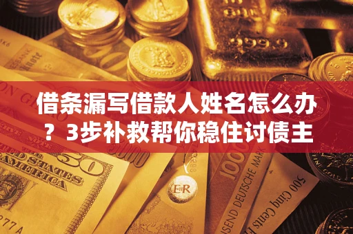 北京借条漏写借款人姓名怎么办？3步补救帮你稳住讨债主动权