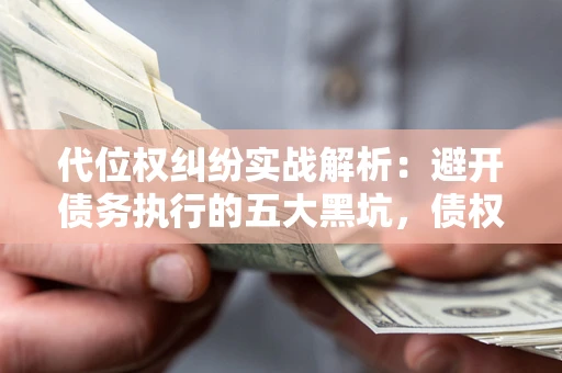 北京代位权纠纷实战解析：避开债务执行的五大黑坑，债权人必看指南