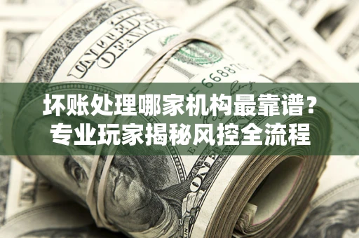 北京坏账处理哪家机构最靠谱？专业玩家揭秘风控全流程