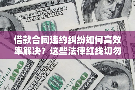 北京借款合同违约纠纷如何高效率解决？这些法律红线切勿触碰