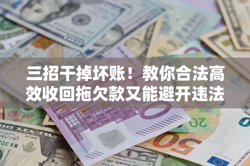 北京三招干掉坏账！教你合法高效收回拖欠款又能避开违法雷区