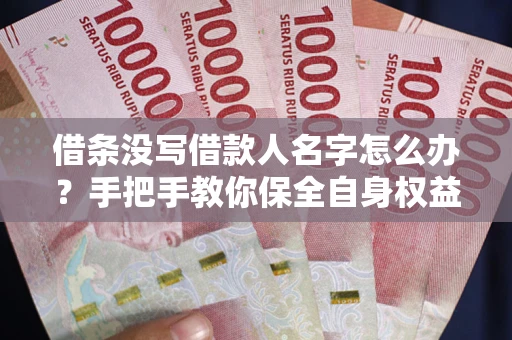 北京借条没写借款人名字怎么办？手把手教你保全自身权益