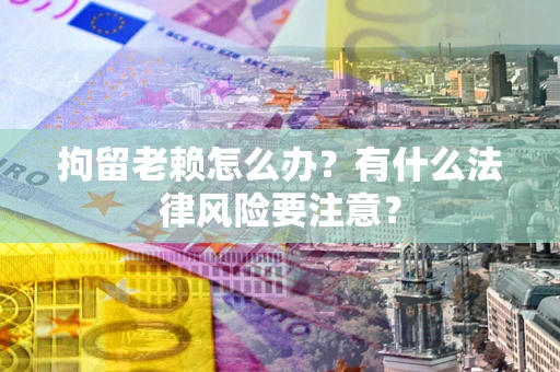 北京拘留老赖怎么办？有什么法律风险要注意？