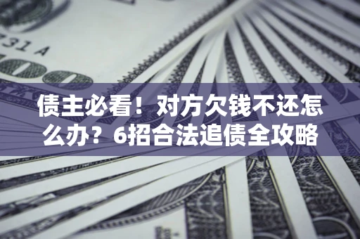 北京债主必看！对方欠钱不还怎么办？6招合法追债全攻略