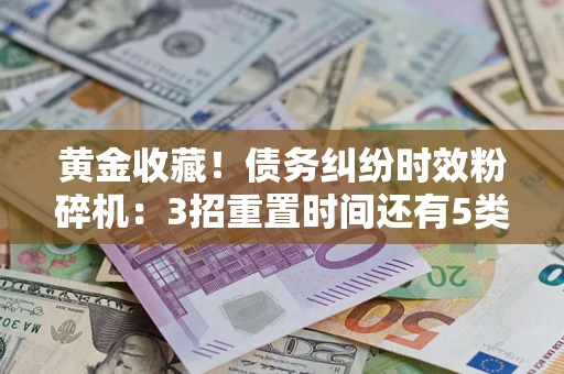 北京黄金收藏！债务纠纷时效粉碎机：3招重置时间还有5类不设年限的特殊债务