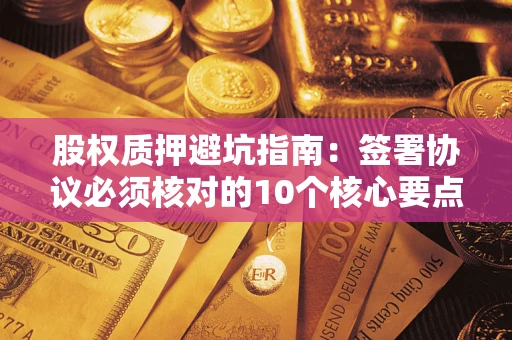 北京股权质押避坑指南：签署协议必须核对的10个核心要点