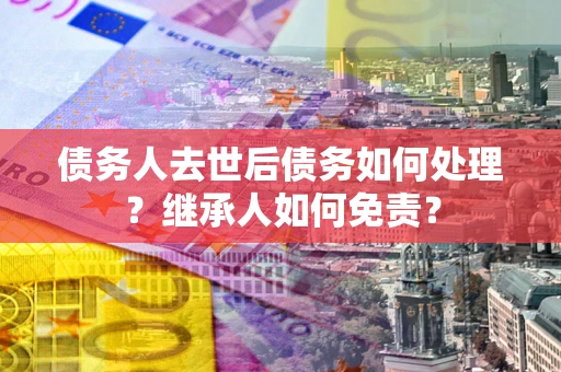 北京债务人去世后债务如何处理？继承人如何免责？