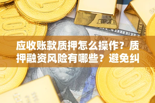 北京应收账款质押怎么操作？质押融资风险有哪些？避免纠纷高效融资技巧