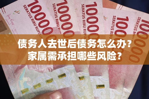 北京债务人去世后债务怎么办？家属需承担哪些风险？