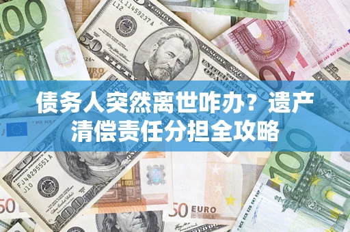 北京债务人突然离世咋办？遗产清偿责任分担全攻略