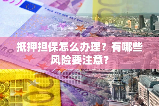 北京抵押担保怎么办理？有哪些风险要注意？