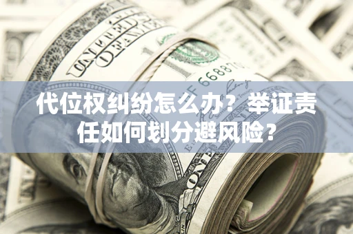 北京代位权纠纷怎么办？举证责任如何划分避风险？