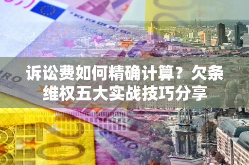 北京诉讼费如何精确计算？欠条维权五大实战技巧分享