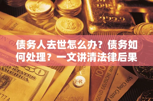 北京债务人去世怎么办？债务如何处理？一文讲清法律后果