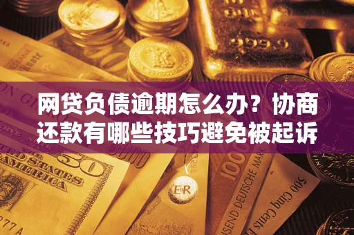 北京网贷负债逾期怎么办？协商还款有哪些技巧避免被起诉？