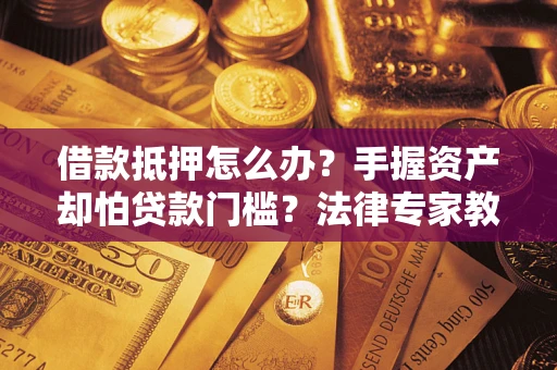 北京借款抵押怎么办？手握资产却怕贷款门槛？法律专家教你办抵押不踩坑