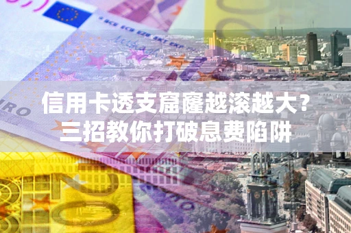北京信用卡透支窟窿越滚越大？三招教你打破息费陷阱