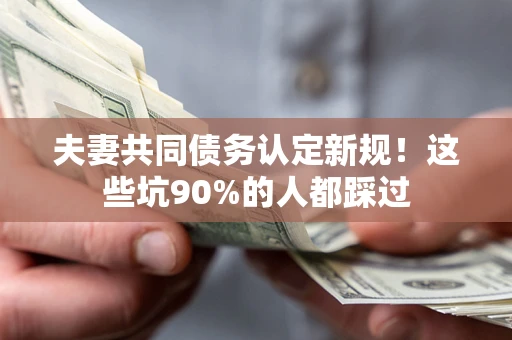 北京夫妻共同债务认定新规！这些坑90%的人都踩过