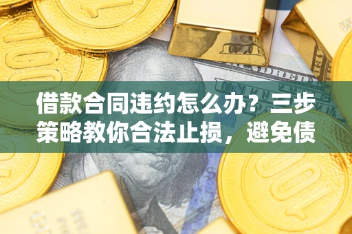 北京借款合同违约怎么办？三步策略教你合法止损，避免债务危机升级