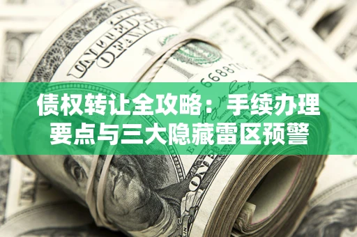 北京债权转让全攻略：手续办理要点与三大隐藏雷区预警