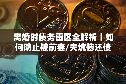北京离婚时债务雷区全解析｜如何防止被前妻/夫坑惨还债？
