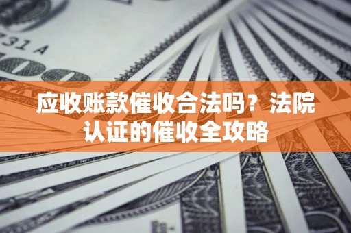 北京应收账款催收合法吗？法院认证的催收全攻略