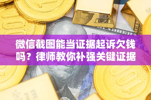北京微信截图能当证据起诉欠钱吗？律师教你补强关键证据