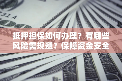 北京抵押担保如何办理？有哪些风险需规避？保障资金安全