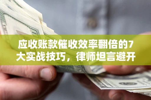 北京应收账款催收效率翻倍的7大实战技巧，律师坦言避开这些法律雷区最关键