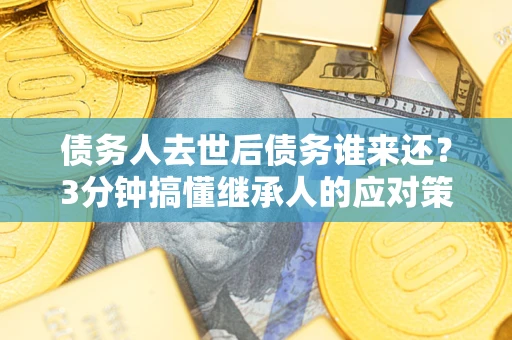 北京债务人去世后债务谁来还？3分钟搞懂继承人的应对策略